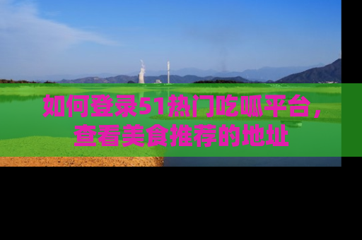 如何登录51热门吃呱平台，查看美食推荐的地址