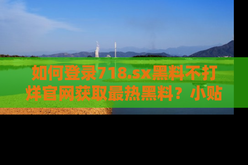 如何登录718.sx黑料不打烊官网获取最热黑料？小贴士带你快速上手！