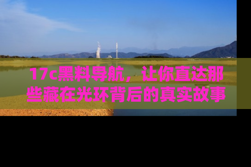 17c黑料导航，让你直达那些藏在光环背后的真实故事