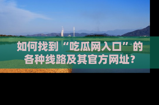 如何找到“吃瓜网入口”的各种线路及其官方网址？