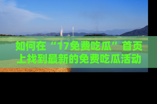 如何在“17免费吃瓜”首页上找到最新的免费吃瓜活动和动态