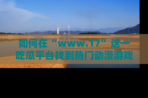 如何在“www.17”这一吃瓜平台找到热门动漫游戏风格的链接？
