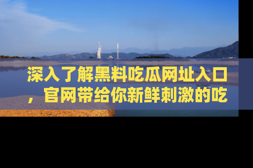 深入了解黑料吃瓜网址入口，官网带给你新鲜刺激的吃瓜体验！