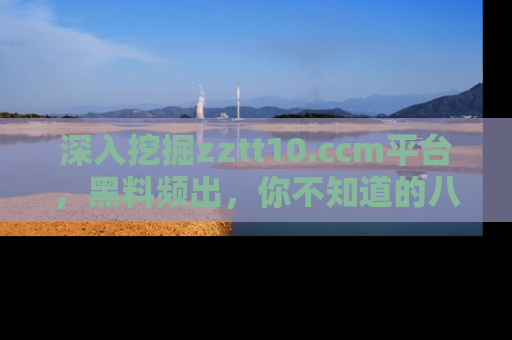 深入挖掘zztt10.ccm平台，黑料频出，你不知道的八卦尽在其中！