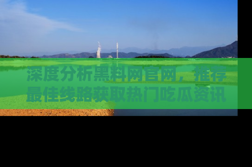 深度分析黑料网官网，推荐最佳线路获取热门吃瓜资讯