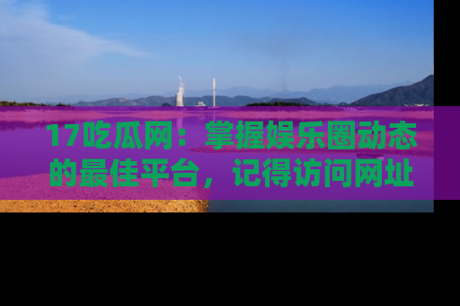 17吃瓜网：掌握娱乐圈动态的最佳平台，记得访问网址获取新鲜资讯！
