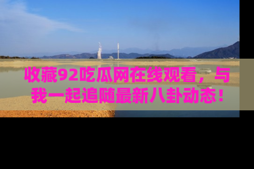 收藏92吃瓜网在线观看，与我一起追随最新八卦动态！
