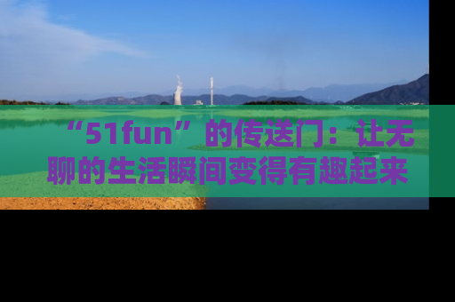 “51fun”的传送门:让无聊的生活瞬间变得有趣起来!
