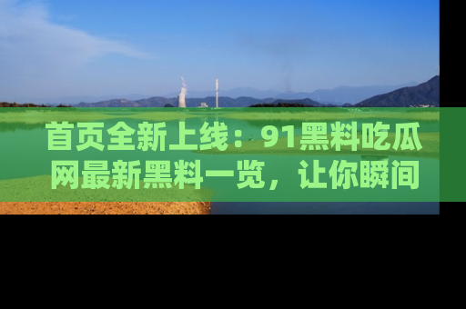 首页全新上线：91黑料吃瓜网最新黑料一览，让你瞬间掌握