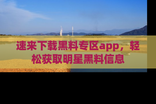 速来下载黑料专区app，轻松获取明星黑料信息