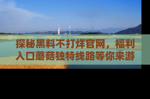探秘黑料不打烊官网，福利入口蘑菇独特线路等你来游玩！