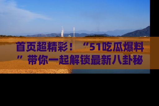 首页超精彩！“51吃瓜爆料”带你一起解锁最新八卦秘闻！