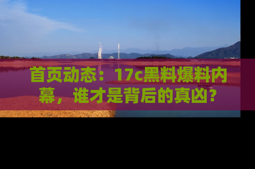 首页动态：17c黑料爆料内幕，谁才是背后的真凶？