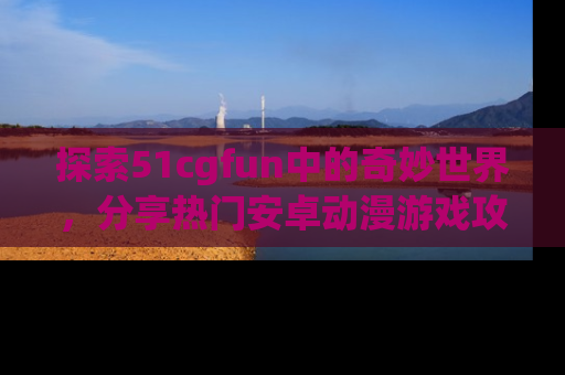 探索51cgfun中的奇妙世界，分享热门安卓动漫游戏攻略！