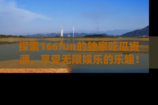 探索166fun的独家吃瓜资源，享受无限娱乐的乐趣！