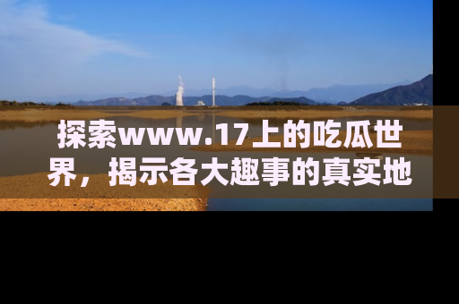 探索www.17上的吃瓜世界，揭示各大趣事的真实地址
