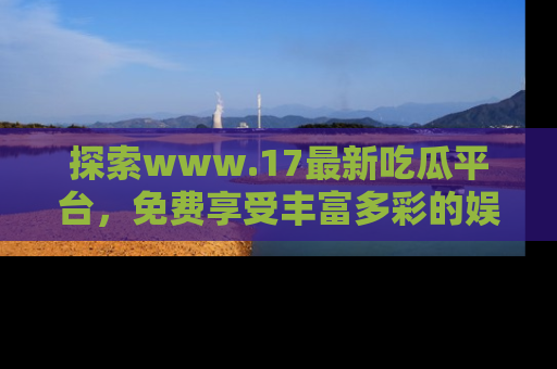 探索www.17最新吃瓜平台，免费享受丰富多彩的娱乐体验！