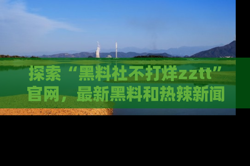 探索“黑料社不打烊zztt”官网，最新黑料和热辣新闻等你来发掘