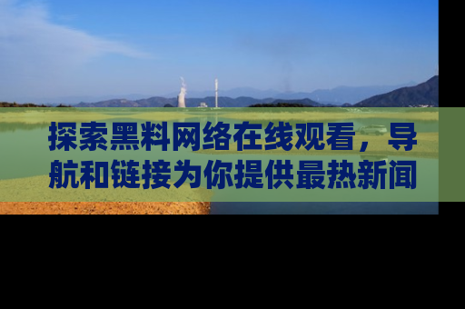 探索黑料网络在线观看，导航和链接为你提供最热新闻！