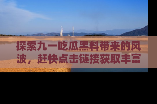 探索九一吃瓜黑料带来的风波，赶快点击链接获取丰富内幕资讯！