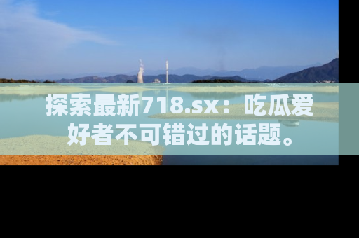 探索最新718.sx：吃瓜爱好者不可错过的话题。