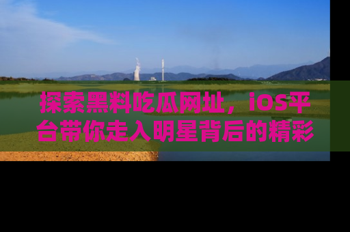 探索黑料吃瓜网址，iOS平台带你走入明星背后的精彩故事！