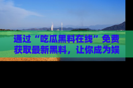 通过“吃瓜黑料在线”免费获取最新黑料，让你成为娱乐圈的内幕专家！