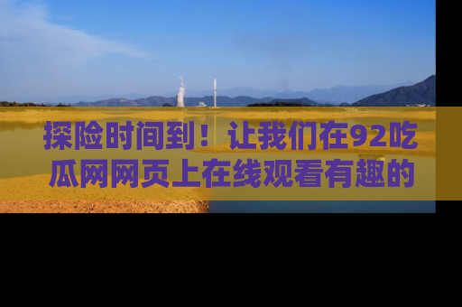 探险时间到！让我们在92吃瓜网网页上在线观看有趣的瓜，好奇的传送门等你来！
