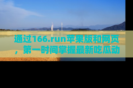 通过166.run苹果版和网页，第一时间掌握最新吃瓜动态！