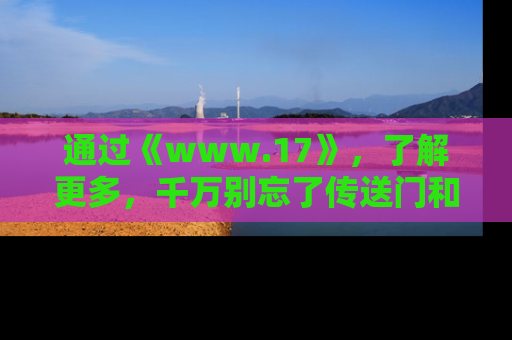 通过《www.17》，了解更多，千万别忘了传送门和链接！
