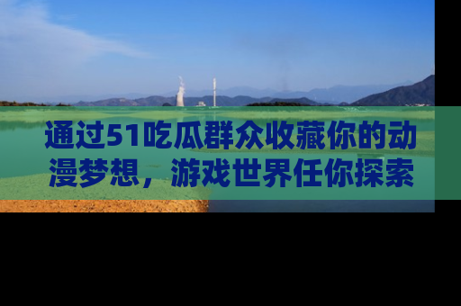 通过51吃瓜群众收藏你的动漫梦想，游戏世界任你探索