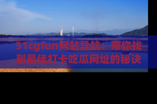 51cgfun网站导航：带你找到最佳打卡吃瓜网址的秘诀
