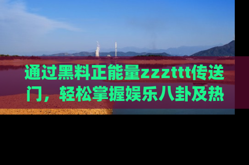 通过黑料正能量zzzttt传送门，轻松掌握娱乐八卦及热辣链接，不妨试试我们的app吧！