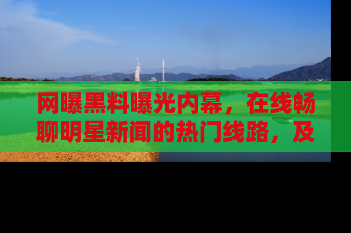 网曝黑料曝光内幕，在线畅聊明星新闻的热门线路，及时掌握最新消息！