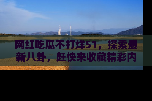 网红吃瓜不打烊51，探索最新八卦，赶快来收藏精彩内容！