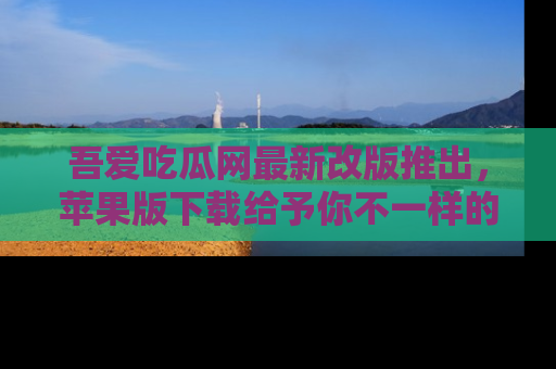 吾爱吃瓜网最新改版推出,苹果版下载给予你不一样的吃瓜体验,一起来吧!