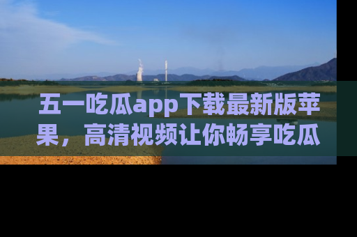 五一吃瓜app下载最新版苹果,高清视频让你畅享吃瓜乐趣