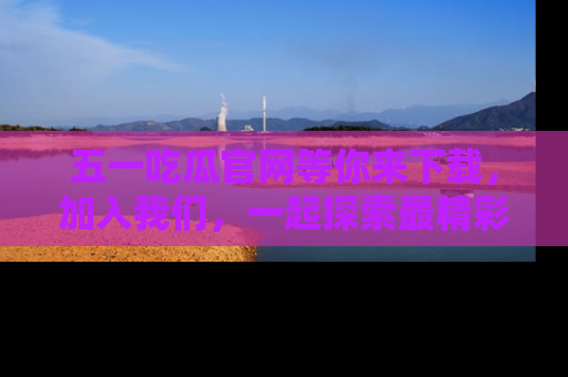 五一吃瓜官网等你来下载,加入我们,一起探索最精彩的吃瓜世界!