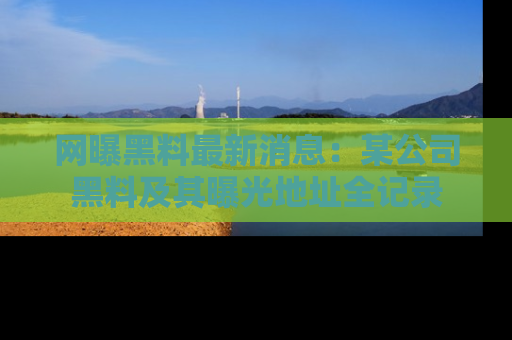 网曝黑料最新消息:某公司黑料及其曝光地址全记录