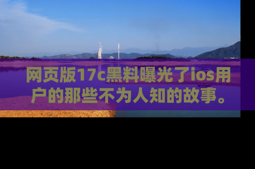 网页版17c黑料曝光了ios用户的那些不为人知的故事。