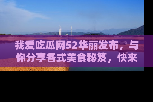 我爱吃瓜网52华丽发布,与你分享各式美食秘笈,快来加入我们的吃瓜大家庭!