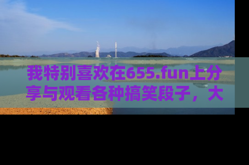 我特别喜欢在655.fun上分享与观看各种搞笑段子,大家一起来享受乐趣吧!