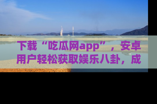 下载“吃瓜网app”,安卓用户轻松获取娱乐八卦,成为身边的知情达人!