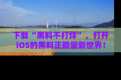 下载“黑料不打烊”,打开iOS的黑料正能量新世界!