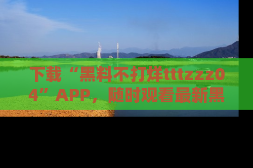 下载“黑料不打烊tttzzz04”APP,随时观看最新黑料不打烊tttzzz04在线!