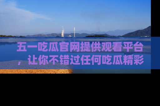 五一吃瓜官网提供观看平台,让你不错过任何吃瓜精彩瞬间