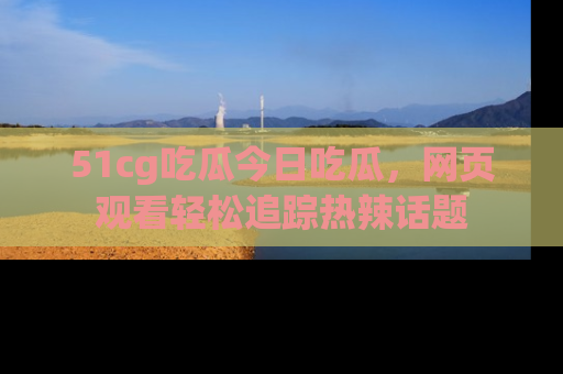 51cg吃瓜今日吃瓜，网页观看轻松追踪热辣话题