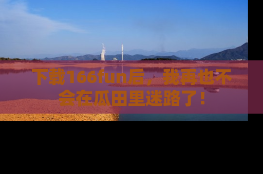 下载166fun后,我再也不会在瓜田里迷路了!