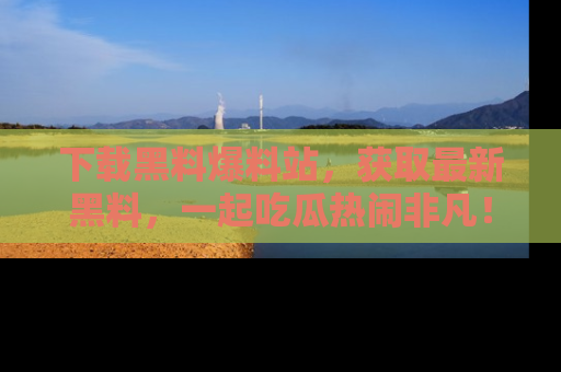 下载黑料爆料站,获取最新黑料,一起吃瓜热闹非凡!