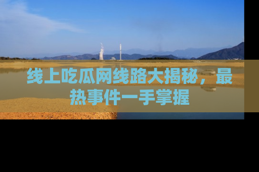 线上吃瓜网线路大揭秘,最热事件一手掌握